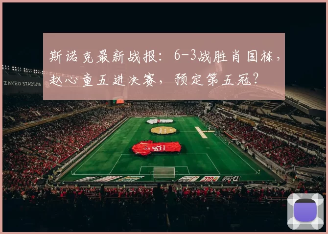 斯诺克最新战报:6-3战胜肖国栋,赵心童五进决赛,预定第五冠?