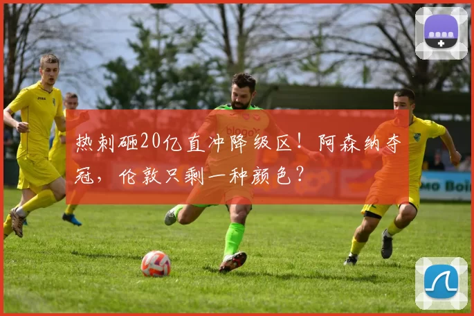 热刺砸20亿直冲降级区！阿森纳夺冠，伦敦只剩一种颜色？