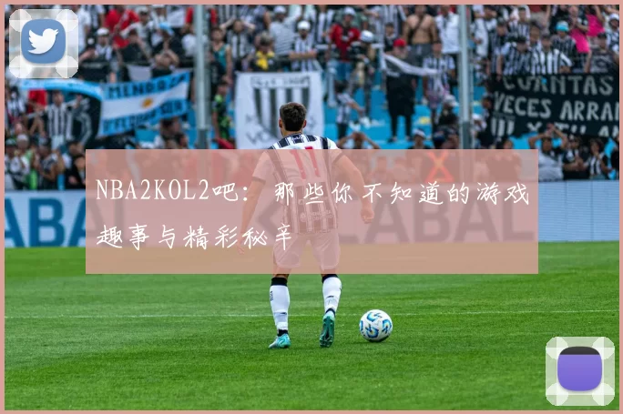 NBA2KOL2吧:那些你不知道的游戏趣事与精彩秘辛