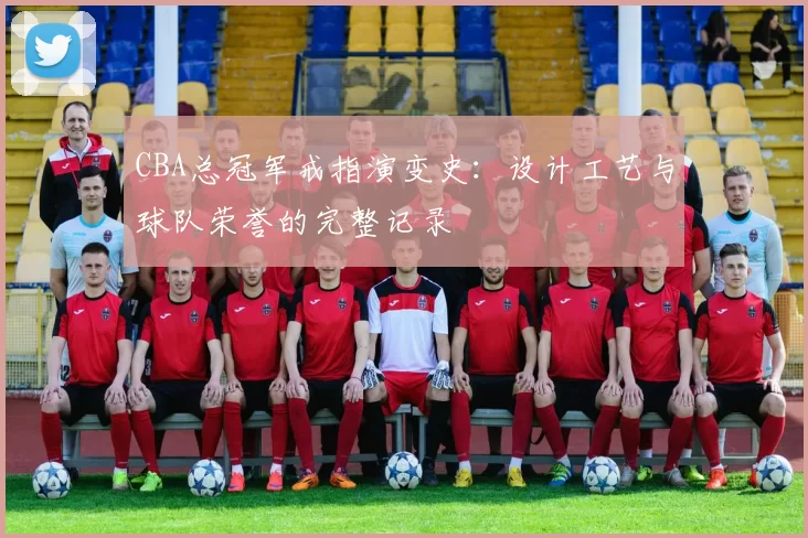 CBA总冠军戒指演变史：设计工艺与球队荣誉的完整记录