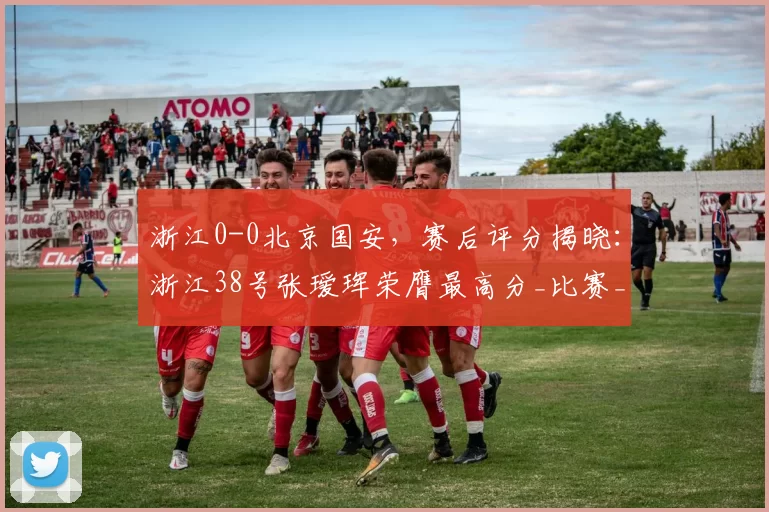 浙江0-0北京国安，赛后评分揭晓：浙江38号张瑷珲荣膺最高分_比赛_排名_双方