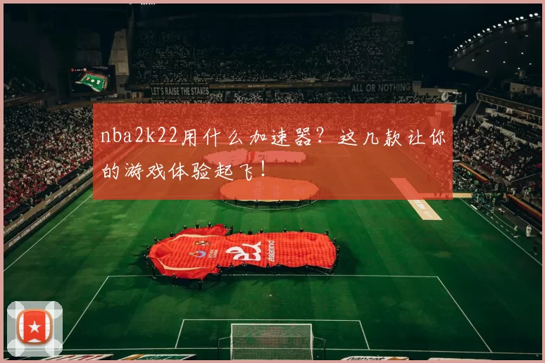 nba2k22用什么加速器?这几款让你的游戏体验起飞!