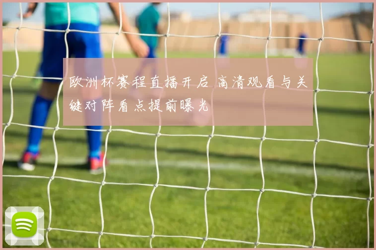 欧洲杯赛程直播开启 高清观看与关键对阵看点提前曝光