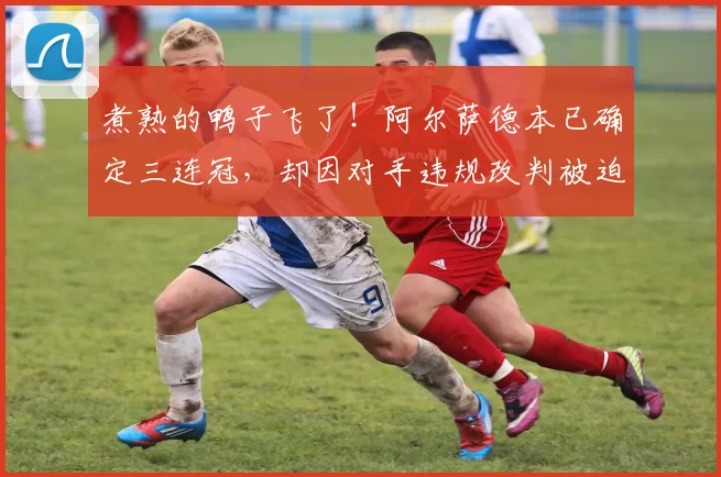 煮熟的鸭子飞了！阿尔萨德本已确定三连冠，却因对手违规改判被迫推迟