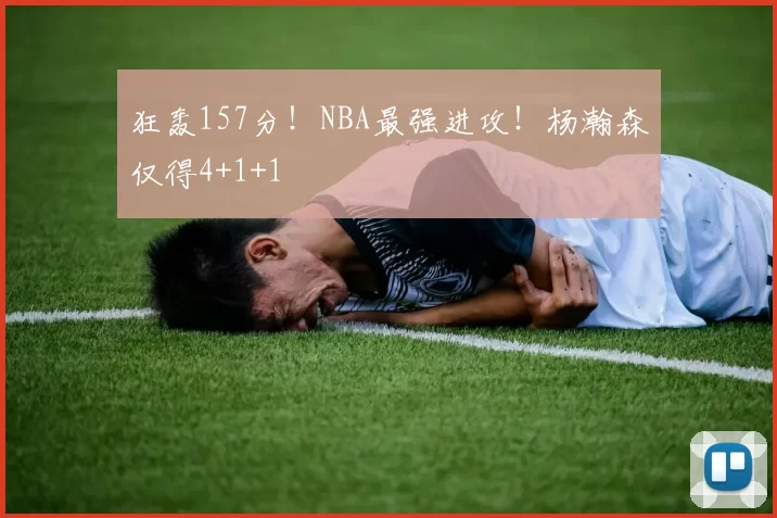 狂轰157分！NBA最强进攻！杨瀚森仅得4+1+1