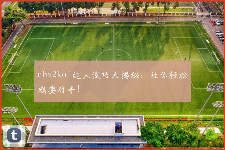 nba2kol过人技巧大揭秘，让你轻松戏耍对手！