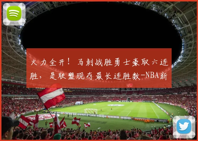 火力全开！马刺战胜勇士豪取六连胜，是联盟现存最长连胜数-NBA新闻