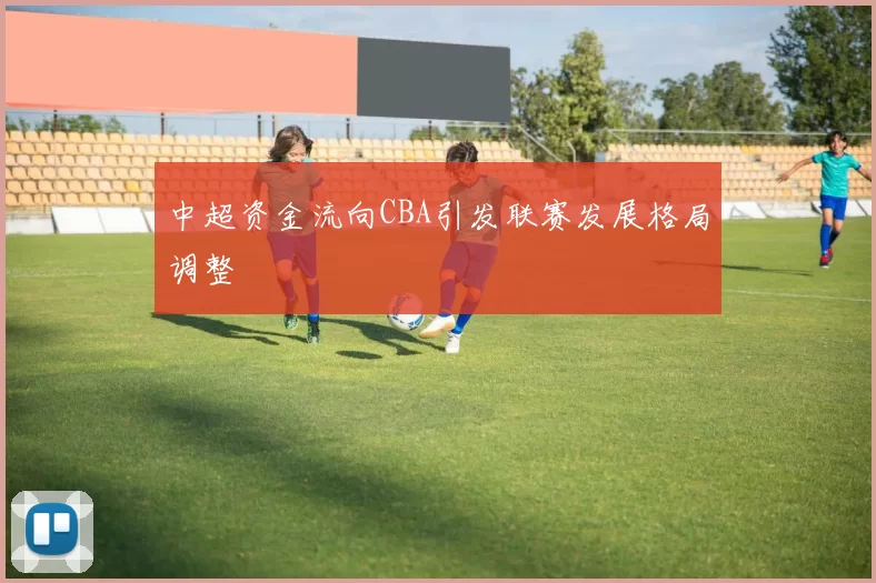 中超资金流向CBA引发联赛发展格局调整