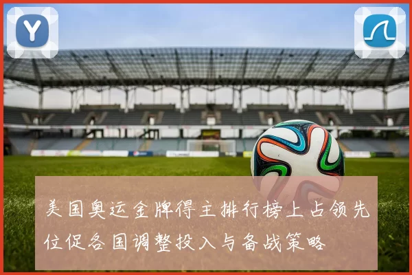 美国奥运金牌得主排行榜上占领先位促各国调整投入与备战策略