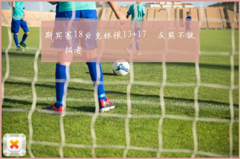 斯宾塞18分克林根13+17 灰熊不敌开拓者