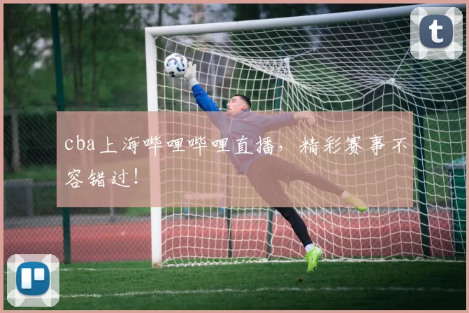 cba上海哔哩哔哩直播，精彩赛事不容错过！