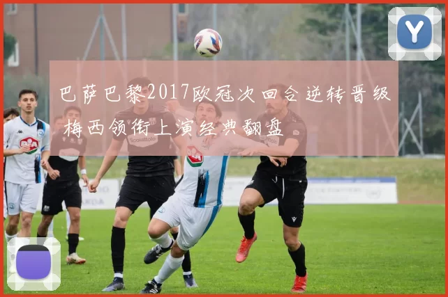 巴萨巴黎2017欧冠次回合逆转晋级 梅西领衔上演经典翻盘