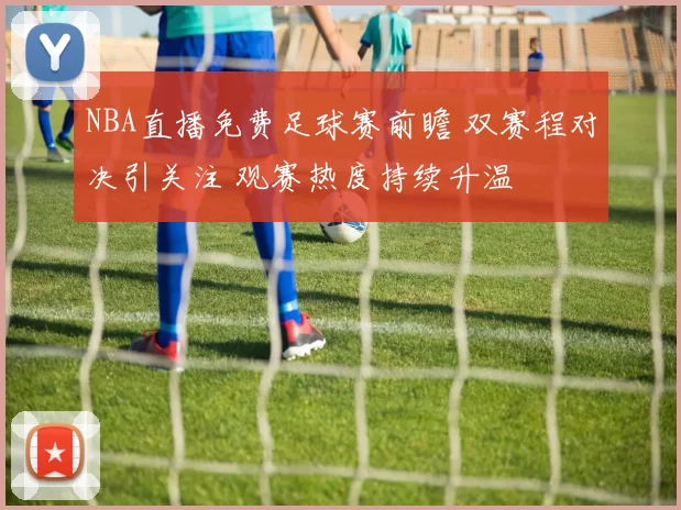 NBA直播免费足球赛前瞻 双赛程对决引关注 观赛热度持续升温