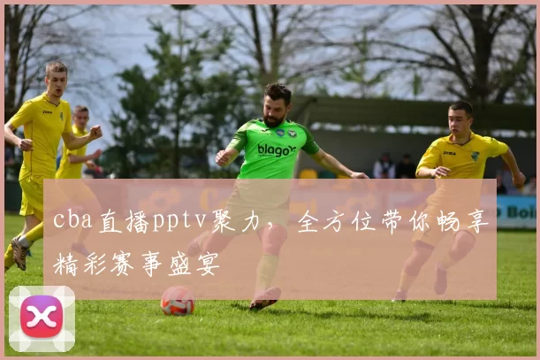 cba直播pptv聚力，全方位带你畅享精彩赛事盛宴