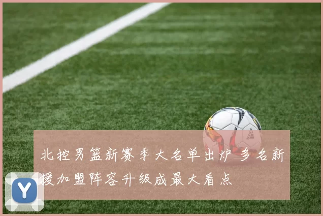 北控男篮新赛季大名单出炉 多名新援加盟阵容升级成最大看点