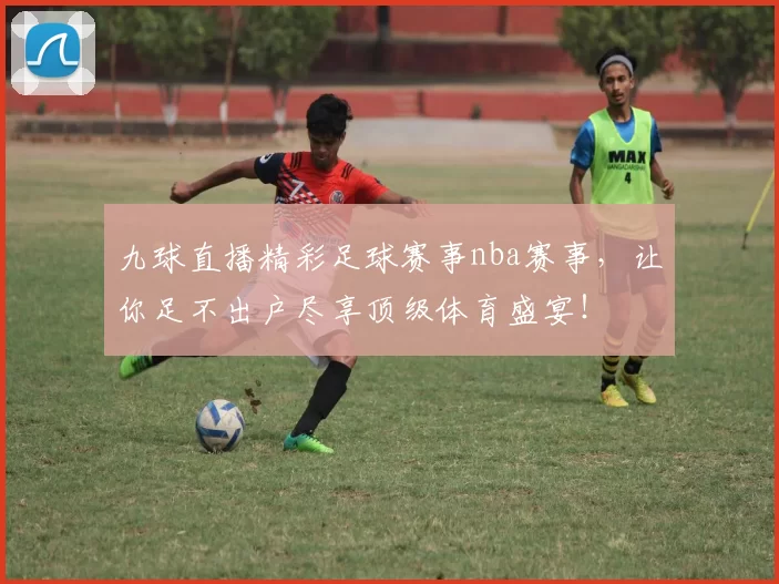 九球直播精彩足球赛事nba赛事，让你足不出户尽享顶级体育盛宴！