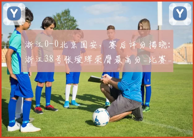 浙江0-0北京国安，赛后评分揭晓：浙江38号张瑷珲荣膺最高分_比赛_排名_双方