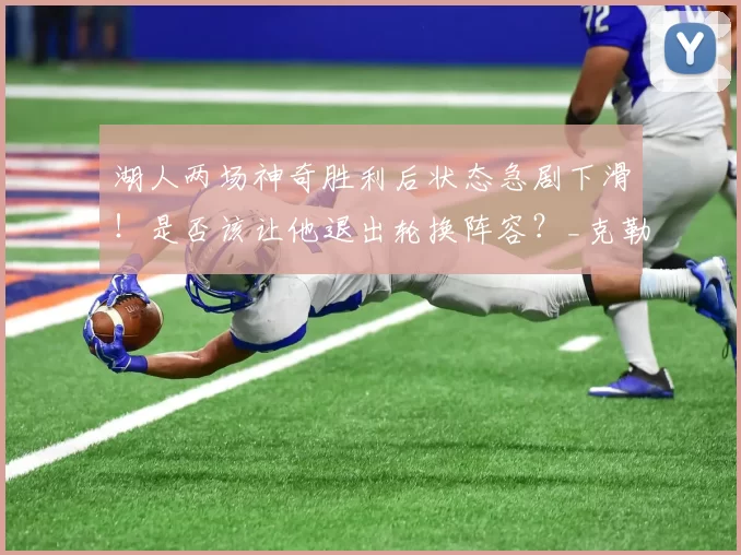 湖人两场神奇胜利后状态急剧下滑！是否该让他退出轮换阵容？_克勒贝尔_内线_1