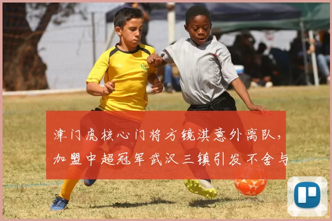 津门虎核心门将方镜淇意外离队，加盟中超冠军武汉三镇引发不舍与期待_齐雨熙_位置_于根伟