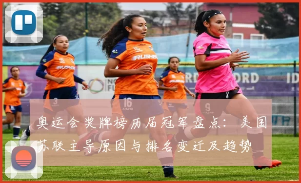 奥运会奖牌榜历届冠军盘点：美国苏联主导原因与排名变迁及趋势