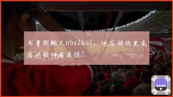 布鲁斯鲍文nba2kol，他在游戏里竟有这般神奇表现！