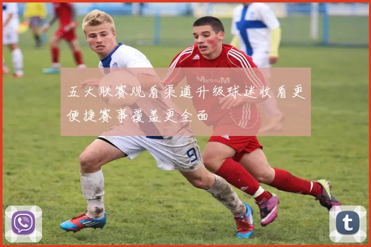 五大联赛观看渠道升级球迷收看更便捷赛事覆盖更全面