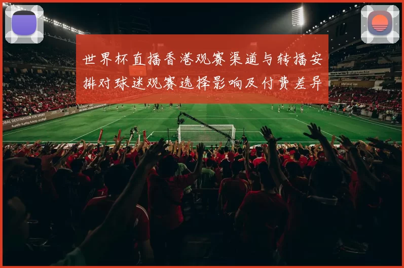 世界杯直播香港观赛渠道与转播安排对球迷观赛选择影响及付费差异看点