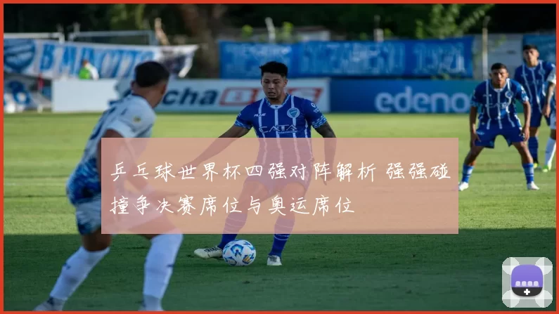 乒乓球世界杯四强对阵解析 强强碰撞争决赛席位与奥运席位